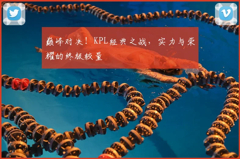 巅峰对决！KPL经典之战，实力与荣耀的终极较量