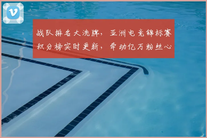 战队排名大洗牌，亚洲电竞锦标赛积分榜实时更新，牵动亿万粉丝心