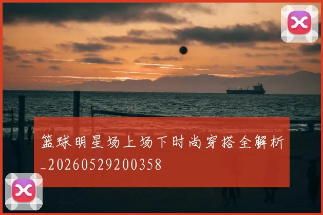 篮球明星场上场下时尚穿搭全解析_20260529200358