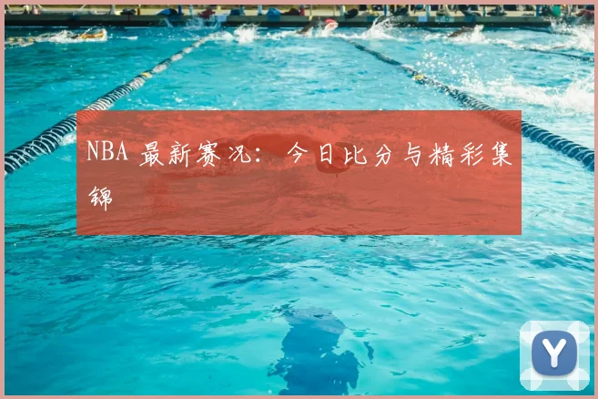 NBA 最新赛况:今日比分与精彩集锦