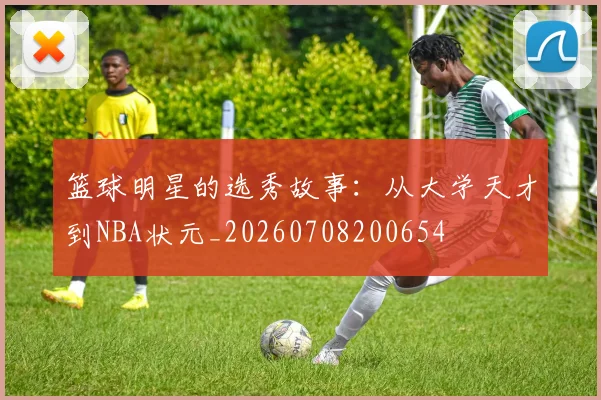 篮球明星的选秀故事：从大学天才到NBA状元_20260708200654