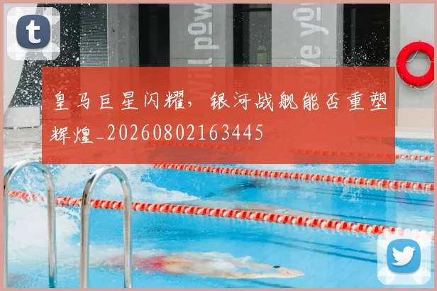 皇马巨星闪耀,银河战舰能否重塑辉煌_20260802163445