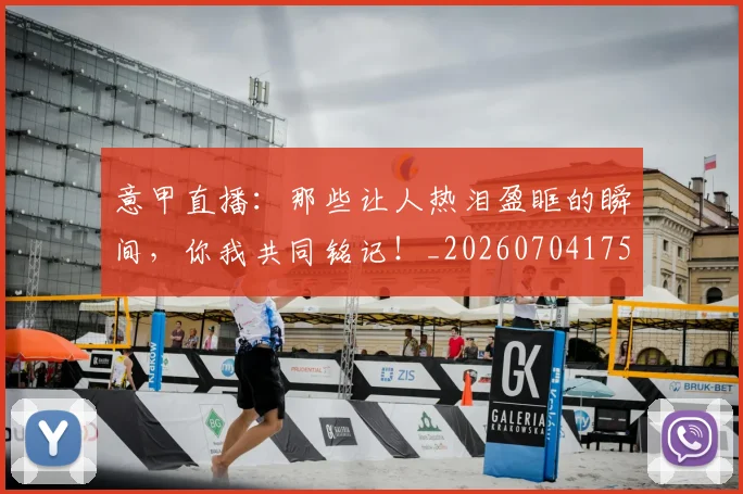 意甲直播:那些让人热泪盈眶的瞬间,你我共同铭记!_20260704175404_20260723180238
