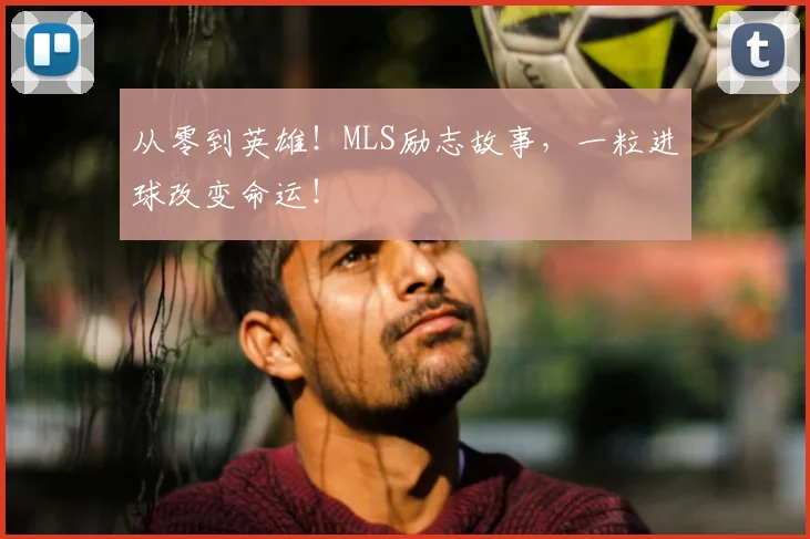 从零到英雄!MLS励志故事,一粒进球改变命运!