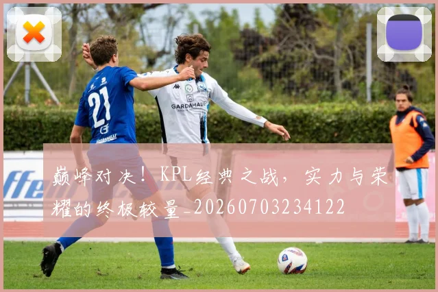 巅峰对决！KPL经典之战，实力与荣耀的终极较量_20260703234122