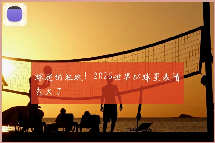 球迷的狂欢!2026世界杯球星表情包火了