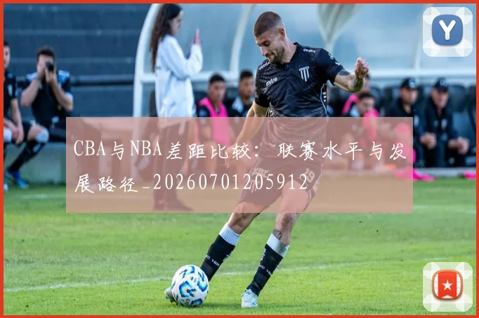 CBA与NBA差距比较:联赛水平与发展路径_20260701205912