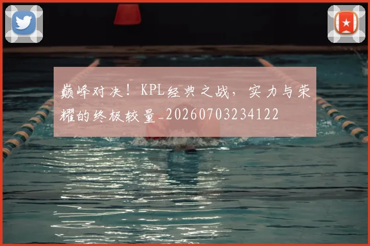 巅峰对决！KPL经典之战，实力与荣耀的终极较量_20260703234122