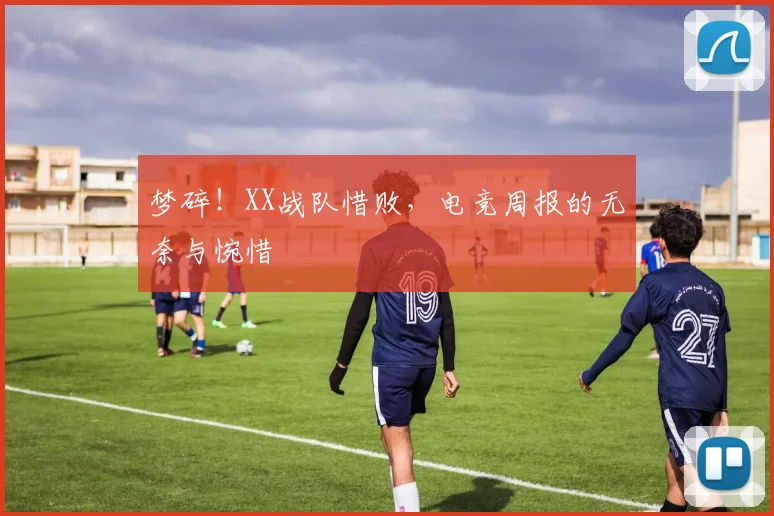 梦碎!XX战队惜败,电竞周报的无奈与惋惜