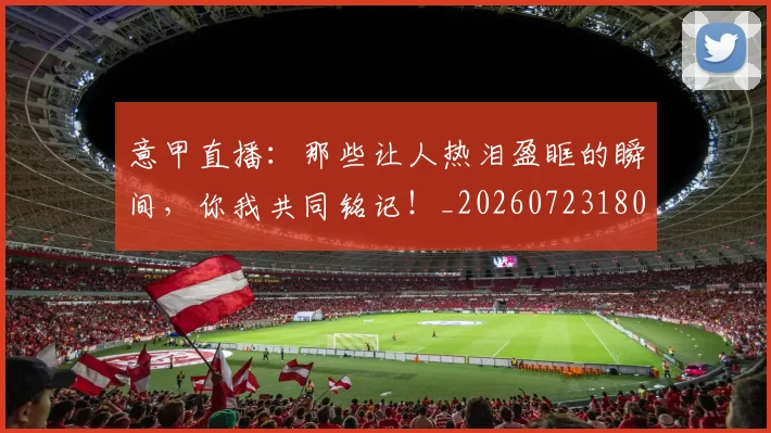 意甲直播:那些让人热泪盈眶的瞬间,你我共同铭记!_20260723180236