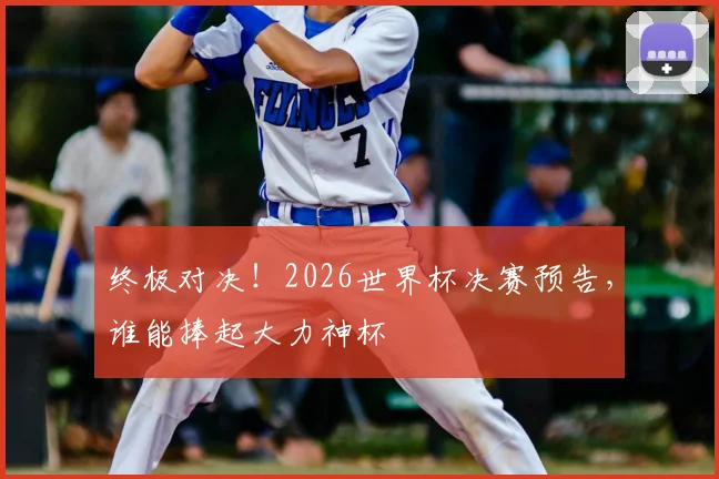终极对决!2026世界杯决赛预告,谁能捧起大力神杯
