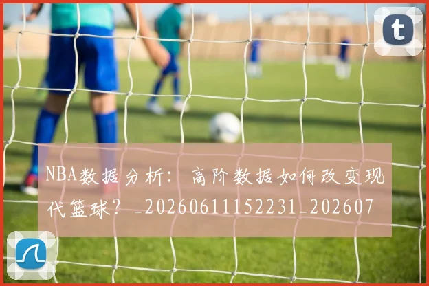 NBA数据分析:高阶数据如何改变现代篮球?_20260611152231_20260702170547