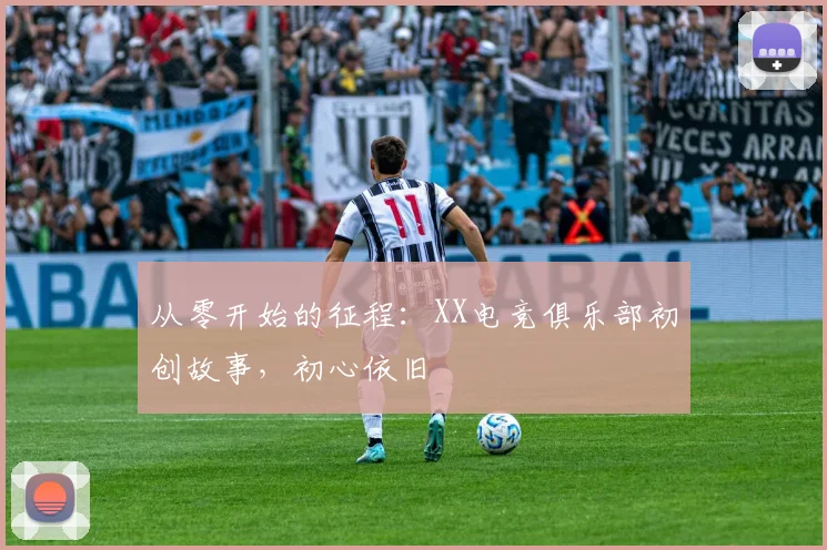 从零开始的征程：XX电竞俱乐部初创故事，初心依旧