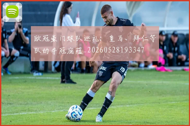 欧冠豪门球队巡礼：皇马、拜仁等队的夺冠底蕴_20260528193347