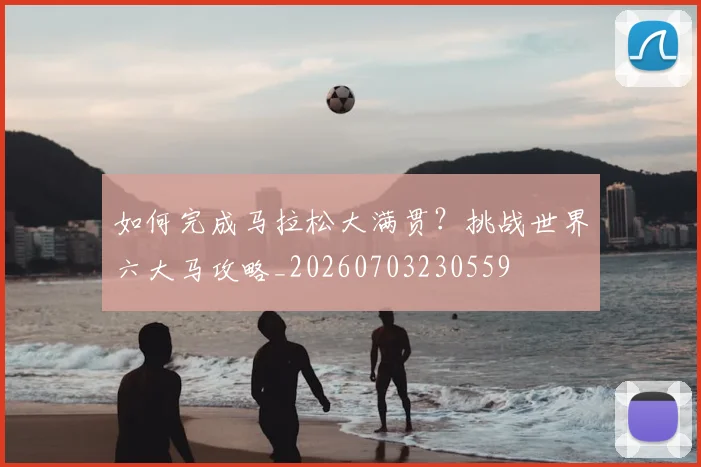 如何完成马拉松大满贯？挑战世界六大马攻略_20260703230559