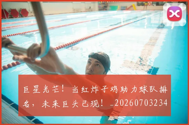 巨星光芒!当红炸子鸡助力球队排名,未来巨头已现!_20260703234210