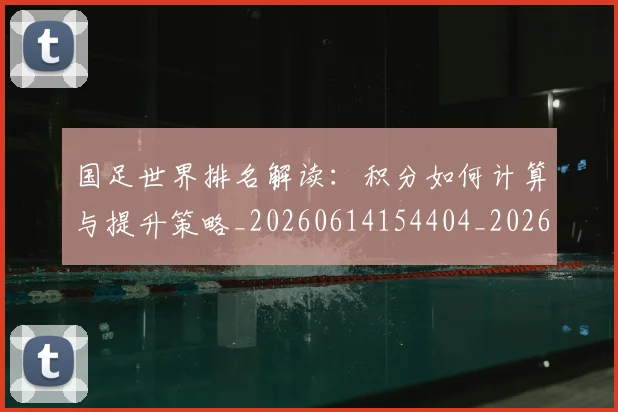 国足世界排名解读:积分如何计算与提升策略_20260614154404_20260703223016
