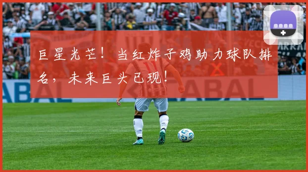 巨星光芒！当红炸子鸡助力球队排名，未来巨头已现！