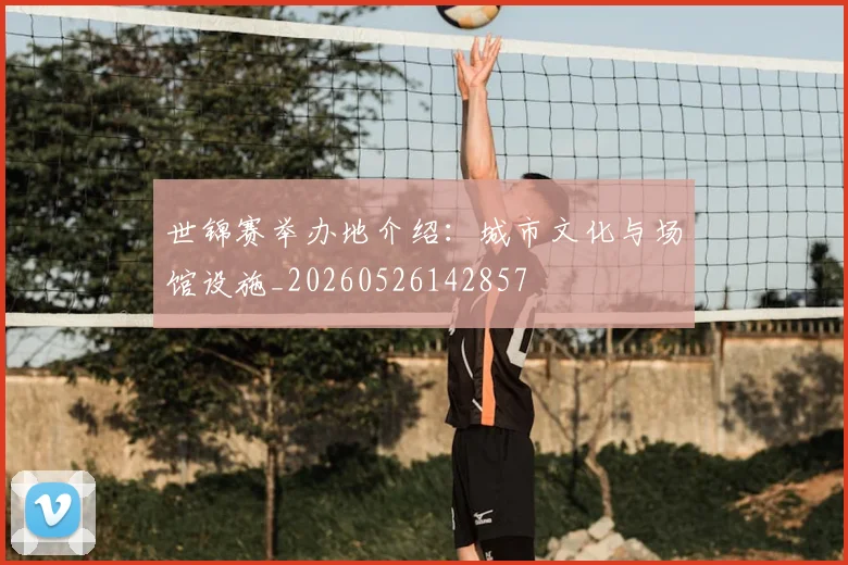 世锦赛举办地介绍:城市文化与场馆设施_20260526142857
