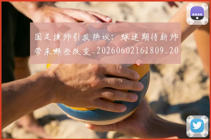 国足换帅引发热议:球迷期待新帅带来哪些改变_20260602161809_20260719164002