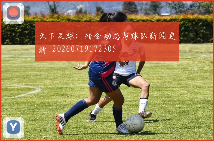 天下足球：转会动态与球队新闻更新_20260719172305