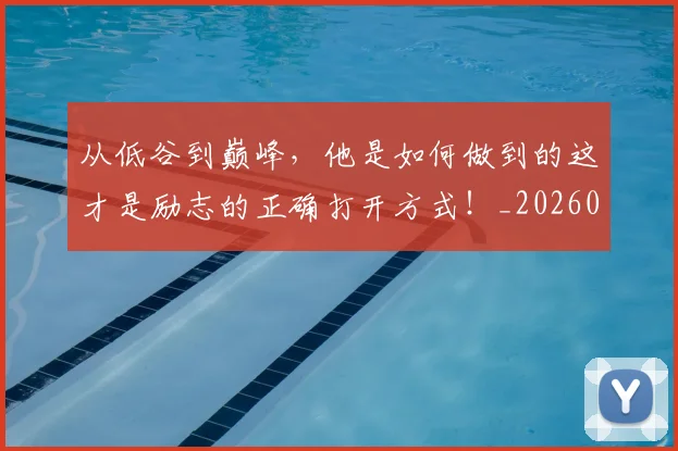 从低谷到巅峰,他是如何做到的这才是励志的正确打开方式!_20260703211859