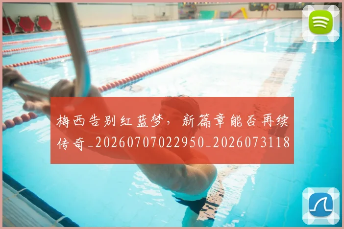 梅西告别红蓝梦,新篇章能否再续传奇_20260707022950_20260731180624