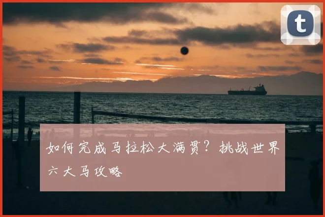 如何完成马拉松大满贯？挑战世界六大马攻略