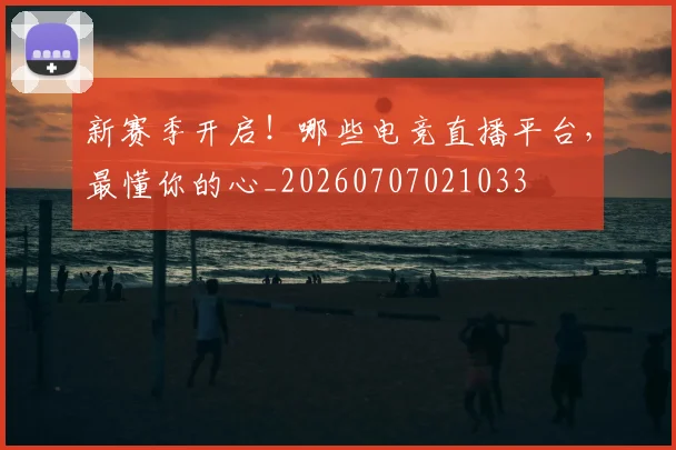 新赛季开启!哪些电竞直播平台,最懂你的心_20260707021033