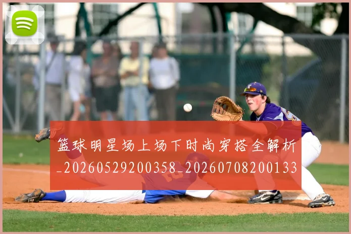 篮球明星场上场下时尚穿搭全解析_20260529200358_20260708200133