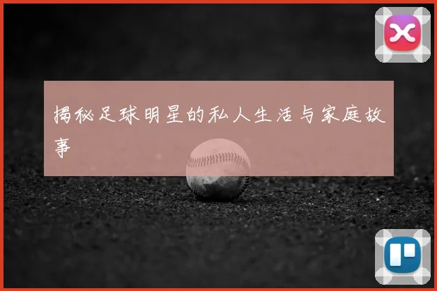 揭秘足球明星的私人生活与家庭故事