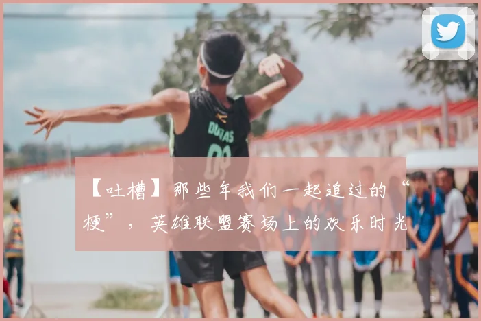 【吐槽】那些年我们一起追过的“梗”,英雄联盟赛场上的欢乐时光