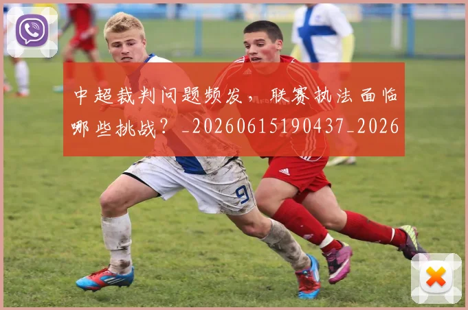 中超裁判问题频发,联赛执法面临哪些挑战?_20260615190437_20260716190946