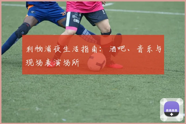 利物浦夜生活指南：酒吧、音乐与现场表演场所