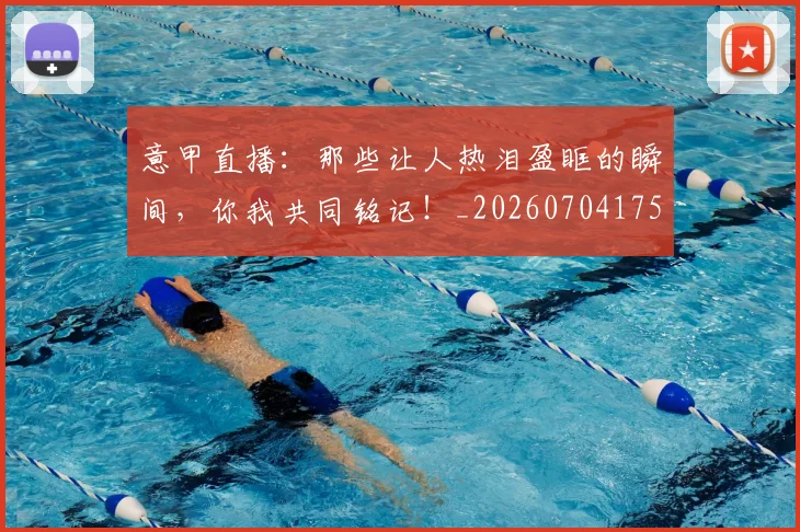 意甲直播:那些让人热泪盈眶的瞬间,你我共同铭记!_20260704175404_20260723180238
